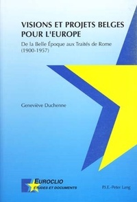 Geneviève Duchenne - Visions et projets belges pour l'Europe - De la Belle Epoque aux traités de Rome (1900-1957).