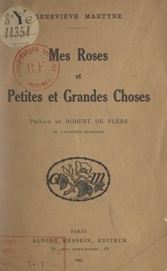 Geneviève Martyne et Robert de Flers - Mes roses - Suivi de Petites et grandes choses.