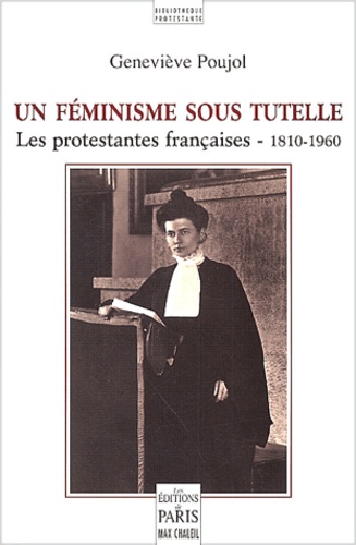 Geneviève Poujol - Un Feminisme Sous Tutelle. Les Protestantes Francaises - 1810-1960.