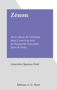 Geneviève Spencer-Noël - Zénon - Ou Le thème de l'alchimie dans L'œuvre au noir de Marguerite Yourcenar. Suivi de Notes.