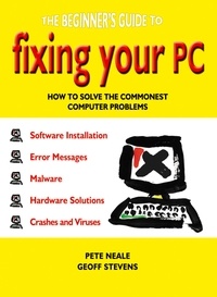 Geoff Stevens et Pete Neale - The Beginner's Guide to Fixing Your PC - How to Solve the Commonest Computer Problems.