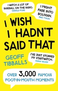 Geoff Tibballs - I Wish I Hadn't Said That - Over 3,000 Famous Foot-in-Mouth Moments.