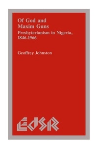 Geoffrey Johnston - Of God and Maxim Guns - Presbyterianism in Nigeria, 1846-1966.