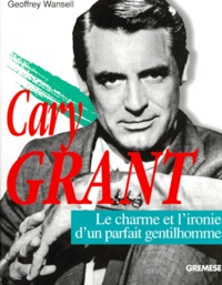 Geoffrey Wansell - Cary Grant. Le Charme Et L'Ironie D'Un Parfait Gentilhomme.