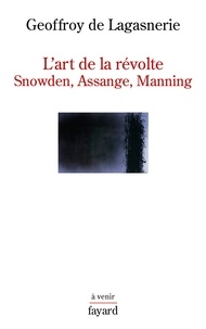 Geoffroy de Lagasnerie - L'art de la révolte - Snowden, Assange, Manning.