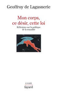 Geoffroy de Lagasnerie - Mon corps, ce désir, cette loi. - Réflexions sur la politique de la sexualité.
