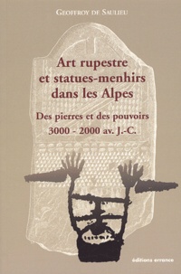 Geoffroy de Saulieu - Art rupestre et statues-menhirs dans les Alpes - Des pierres et des pouvoirs (3000-2000 av. J-C).