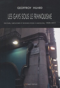Geoffroy Huard - Les gays sous le franquisme - Discours, subcultures et revendications à Barcelone, 1939-1977.