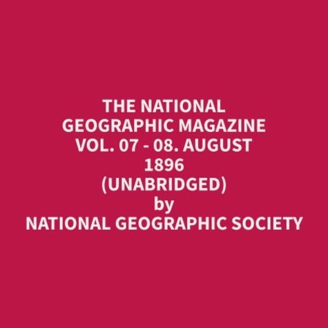 Geographic Society et Elenor Milton - The National Geographic Magazine Vol. 07 - 08. August 1896 (Unabridged).