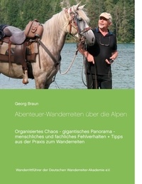 Georg Braun - Abenteuer ... Wanderreiten über die Alpen - Organisiertes Chaos - gigantisches Panorama - menschliches und fachliches Fehlverhalten + Tipps aus der Praxis zum Wanderreiten.