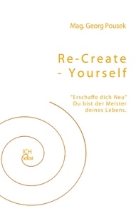 Georg Pousek - Re-create-yourself - Erschaffe dich Neu! Du bist der Meister deines Lebens..
