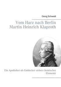 Georg Schwedt - Vom Harz nach Berlin Martin Heinrich Klaproth - Ein Apotheker als Entdecker sieben chemischer Elemente.