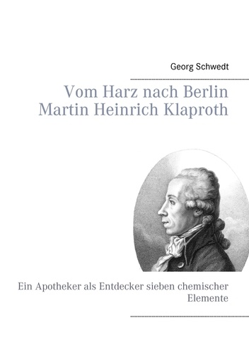 Vom Harz nach Berlin Martin Heinrich Klaproth. Ein Apotheker als Entdecker sieben chemischer Elemente