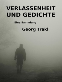 Georg Trakl - Verlassenheit und Gedichte - Eine Sammlung.
