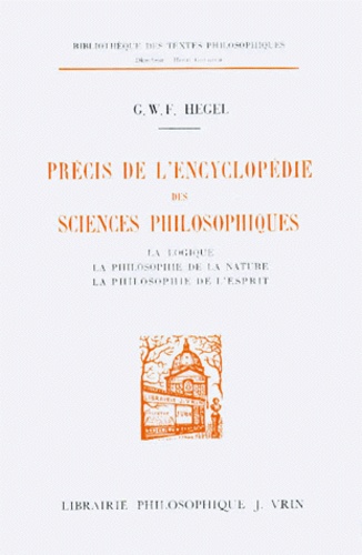 Georg Wilhelm Friedrich Hegel - Précis de l'Encyclopédie des sciences philosophiques - La logique, la philosophie de la nature, la philosophie de l'esprit.