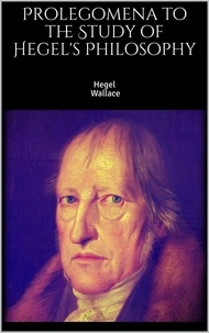 Georg Wilhelm Friedrich Hegel et William Wallace - Prolegomena to the Study of Hegel's Philosophy.