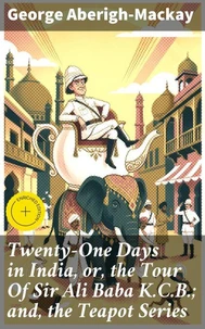 Twenty-One Days in India, or, the Tour Of Sir Ali Baba K.C.B.; and, the Teapot Series