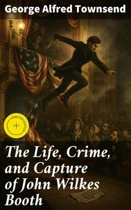 The Life, Crime, and Capture of John Wilkes Booth