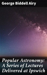 Popular Astronomy: A Series of Lectures Delivered at Ipswich