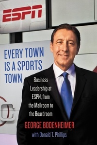 George Bodenheimer et Donald T. Phillips - Every Town Is a Sports Town - Business Leadership at ESPN, from the Mailroom to the Boardroom.