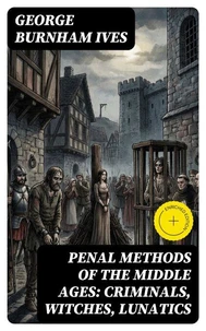 Penal Methods of the Middle Ages: Criminals, Witches, Lunatics