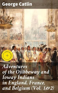 Adventures of the Ojibbeway and Ioway Indians in England, France, and Belgium (Vol. 1&amp;2)