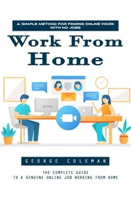Work From Home: A Simple Method for Finding Online Work With No Jobs (The Complete Guide to a Genuine Online Job Working From Home)