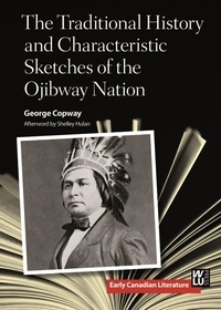George Copway et Shelley Hulan - The Traditional History and Characteristic Sketches of the Ojibway Nation.