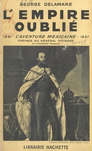 George Delamare et Maxime Weygand - L'empire oublié - L'aventure mexicaine, 1861-1867.