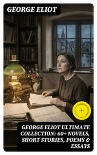 GEORGE ELIOT Ultimate Collection: 60+ Novels, Short Stories, Poems &amp; Essays