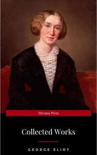 The Collected Complete Works of George Eliot (Huge Collection Including The Mill on the Floss, Middlemarch, Romola, Silas Marner, Daniel Deronda, Felix Holt, Adam Bede, Brother Jacob, &amp; More)