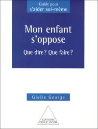 Mon Enfant S'Oppose. Que Dire ? Que Faire ?