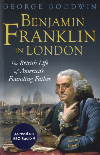 George Goodwin - Benjamin Franklin in London - The British Life of America's Founding Father.