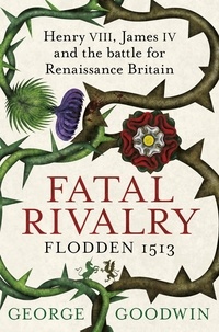 George Goodwin - Fatal Rivalry, Flodden 1513 - Henry VIII, James IV and the battle for Renaissance Britain.
