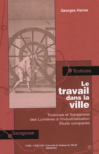 George Hanne - Le travail dans la ville - Toulouse et Saragosse des Lumières à l'industrialisation, Etude comparée.
