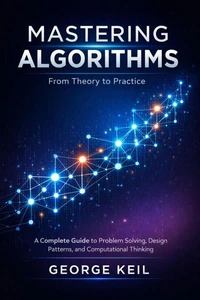 Mastering Algorithms: From Theory to Practice : A Complete Guide to Problem Solving, Design Patterns, and Computational Thinking