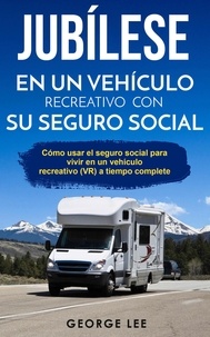  George Lee - RV; Jubílese en un vehículo recreativo con su seguro social: Cómo usar el seguro social para vivir en un vehículo recreativo (VR) a tiempo complete.
