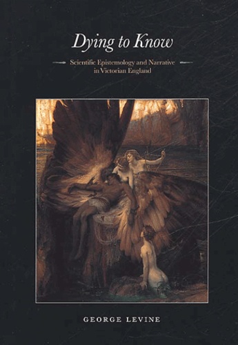 George Levine - Dying To Know. Scientific Epistemology And Narrative In Victorian England.