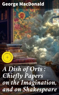 A Dish of Orts : Chiefly Papers on the Imagination, and on Shakespeare