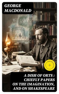 A Dish of Orts : Chiefly Papers on the Imagination, and on Shakespeare