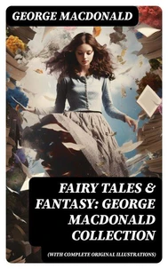 Fairy Tales &amp; Fantasy: George MacDonald Collection (With Complete Original Illustrations)