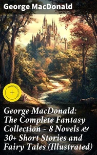 George MacDonald: The Complete Fantasy Collection - 8 Novels &amp; 30+ Short Stories and Fairy Tales (Illustrated)