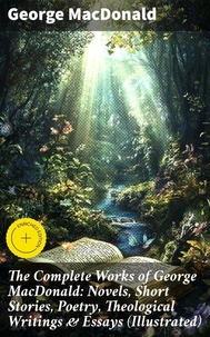 The Complete Works of George MacDonald: Novels, Short Stories, Poetry, Theological Writings &amp; Essays (Illustrated)