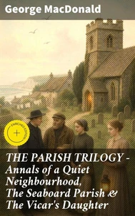THE PARISH TRILOGY - Annals of a Quiet Neighbourhood, The Seaboard Parish &amp; The Vicar's Daughter
