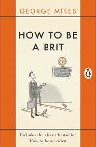 George Mikes - How to be a Brit - The hilariously accurate, witty and indispensable manual for everyone longing to attain True Britishness.