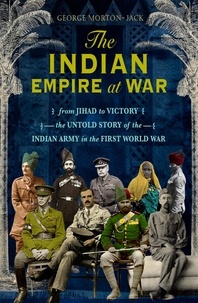 George Morton-Jack - The Indian Empire At War - From Jihad to Victory, The Untold Story of the Indian Army in the First World War.