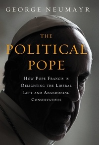 George Neumayr - The Political Pope - How Pope Francis Is Delighting the Liberal Left and Abandoning Conservatives.