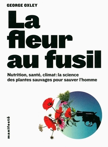 George Oxley - La fleur au fusil - Nutrition, santé, climat : la science des plantes sauvages pour sauver l'homme.