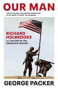 George Packer - Our Man - Richard Holbrooke and the End of the American Century.