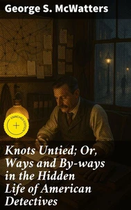 Knots Untied; Or, Ways and By-ways in the Hidden Life of American Detectives